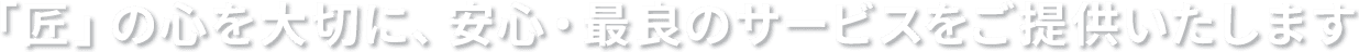「匠」の心を大切に、安心・最良のサービスをご提供いたします